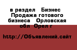  в раздел : Бизнес » Продажа готового бизнеса . Орловская обл.,Орел г.